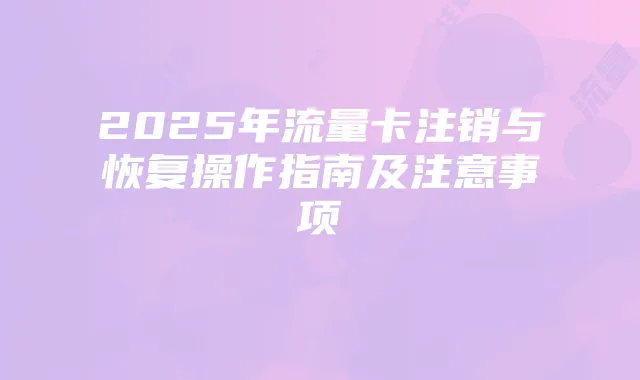 2025年流量卡注销与恢复操作指南及注意事项