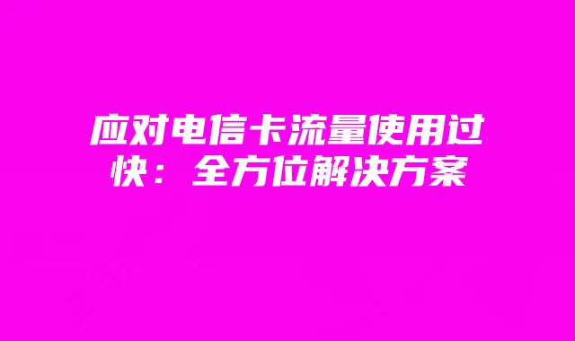 应对电信卡流量使用过快：全方位解决方案