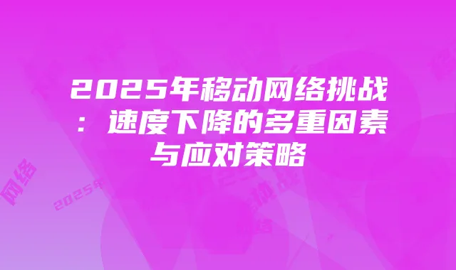 2025年移动网络挑战:速度下降的多重因素与应对策略