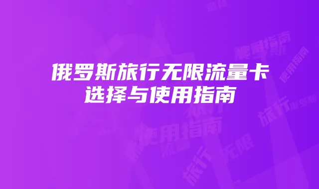 俄罗斯旅行无限流量卡选择与使用指南