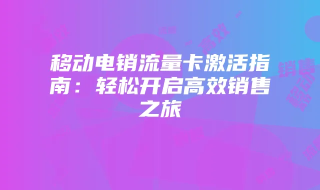 移动电销流量卡激活指南:轻松开启高效销售之旅