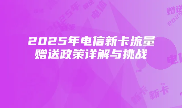 2025年电信新卡流量赠送政策详解与挑战
