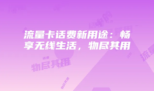 流量卡话费新用途:畅享无线生活,物尽其用
