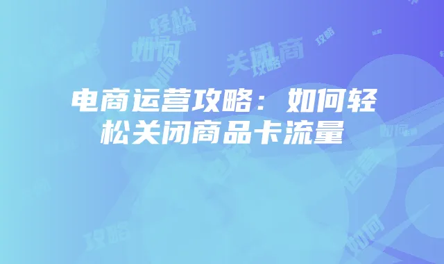 电商运营攻略：如何轻松关闭商品卡流量