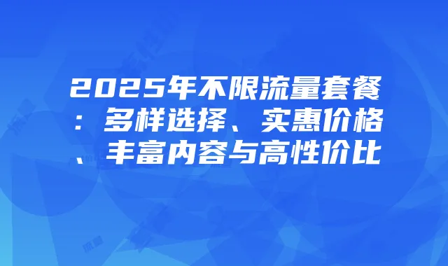 2025年不限流量套餐：多样选择、实惠价格、丰富内容与高性价比
