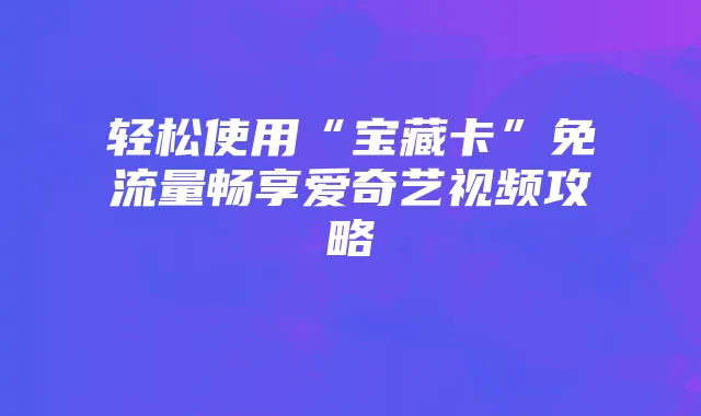 轻松使用“宝藏卡”免流量畅享爱奇艺视频攻略