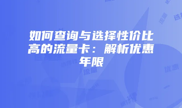 如何查询与选择性价比高的流量卡:解析优惠年限