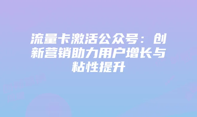 流量卡激活公众号:创新营销助力用户增长与粘性提升