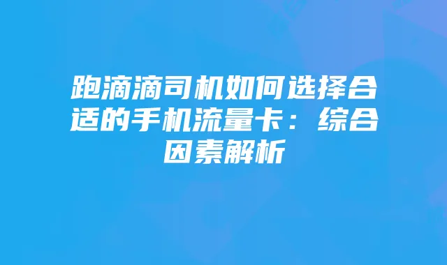 跑滴滴司机如何选择合适的手机流量卡：综合因素解析