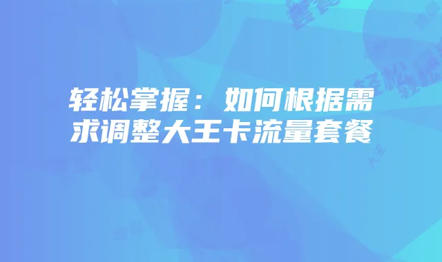 轻松掌握:如何根据需求调整大王卡流量套餐