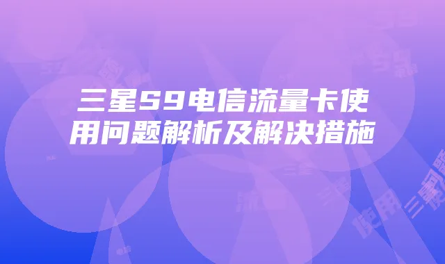 三星S9电信流量卡使用问题解析及解决措施