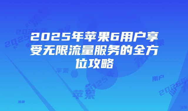 2025年苹果6用户享受无限流量服务的全方位攻略