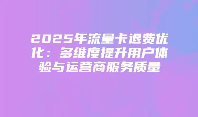 2025年流量卡退费优化:多维度提升用户体验与运营商服务质量