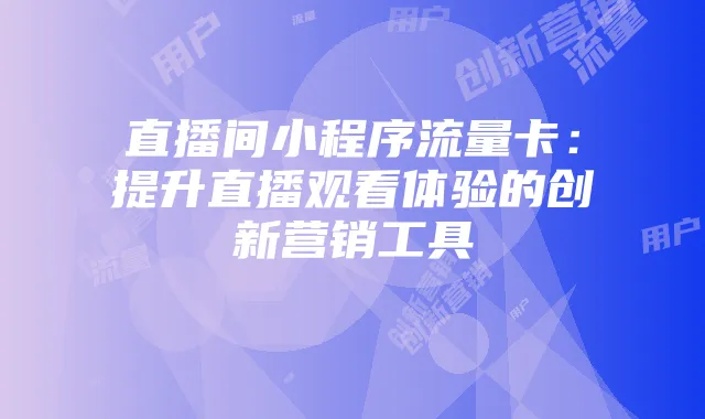 直播间小程序流量卡：提升直播观看体验的创新营销工具