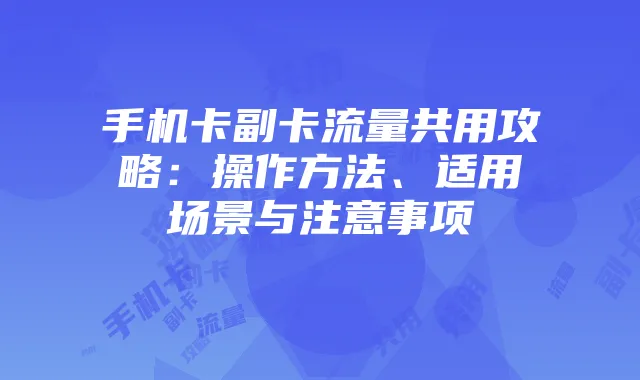 手机卡副卡流量共用攻略:操作方法、适用场景与注意事项