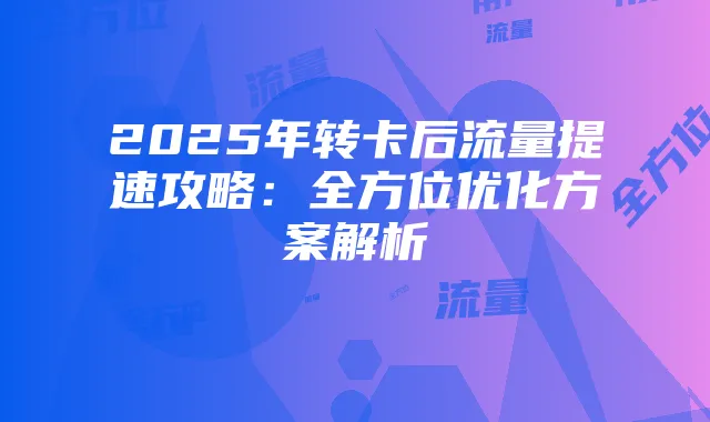 2025年转卡后流量提速攻略:全方位优化方案解析