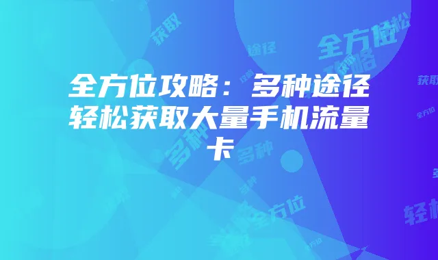 全方位攻略:多种途径轻松获取大量手机流量卡