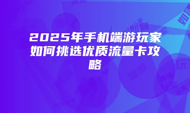 2025年手机端游玩家如何挑选优质流量卡攻略