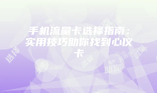 手机流量卡选择指南:实用技巧助你找到心仪卡