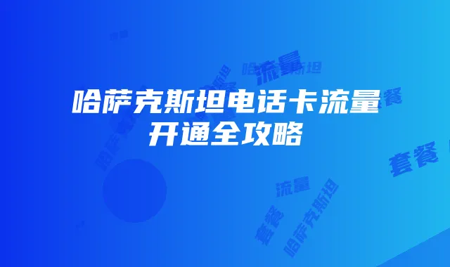 哈萨克斯坦电话卡流量开通全攻略