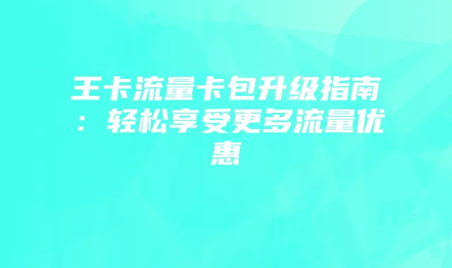 王卡流量卡包升级指南:轻松享受更多流量优惠
