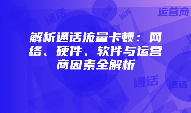 解析通话流量卡顿:网络、硬件、软件与运营商因素全解析