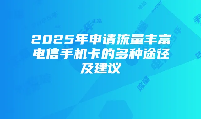 2025年申请流量丰富电信手机卡的多种途径及建议