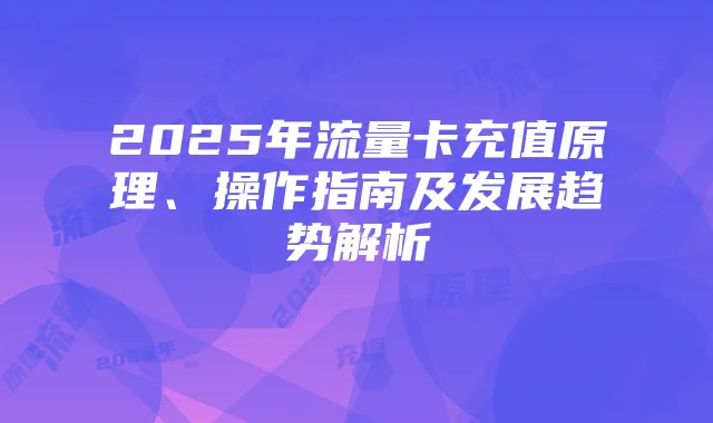 2025年流量卡充值原理、操作指南及发展趋势解析