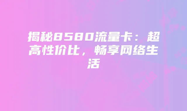 揭秘8580流量卡:超高性价比,畅享网络生活