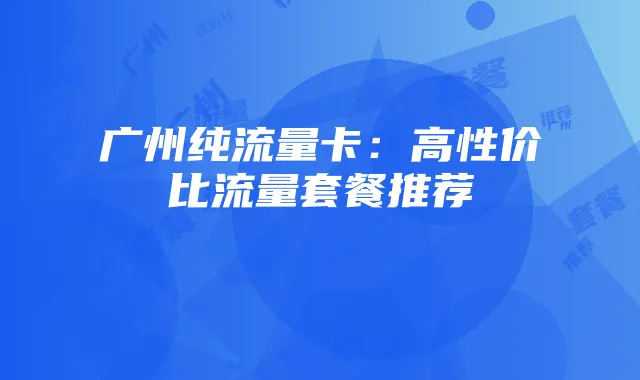 广州纯流量卡：高性价比流量套餐推荐