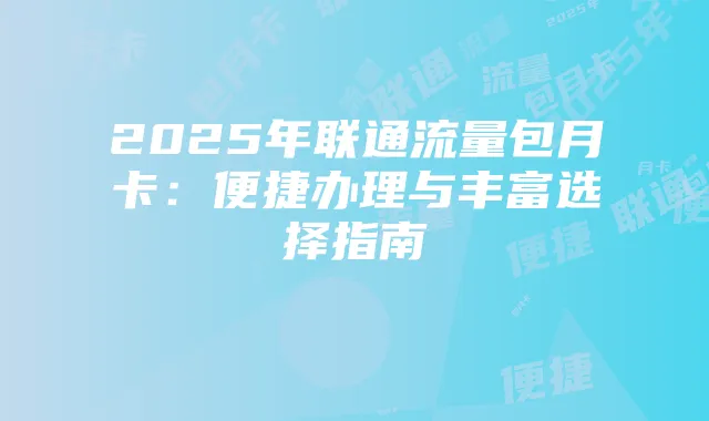 2025年联通流量包月卡:便捷办理与丰富选择指南