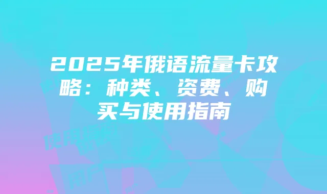 2025年俄语流量卡攻略：种类、资费、购买与使用指南