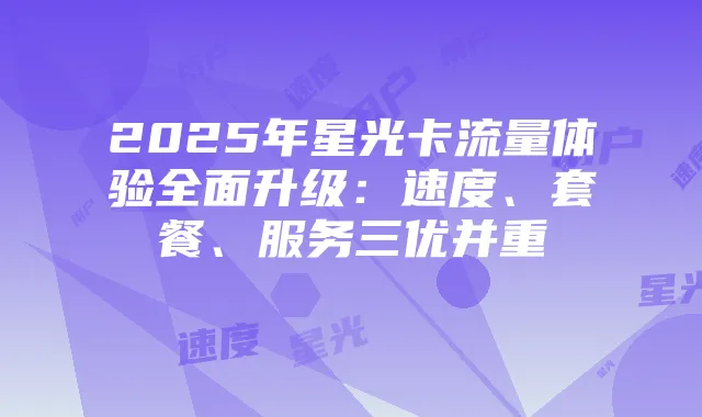 2025年星光卡流量体验全面升级:速度、套餐、服务三优并重