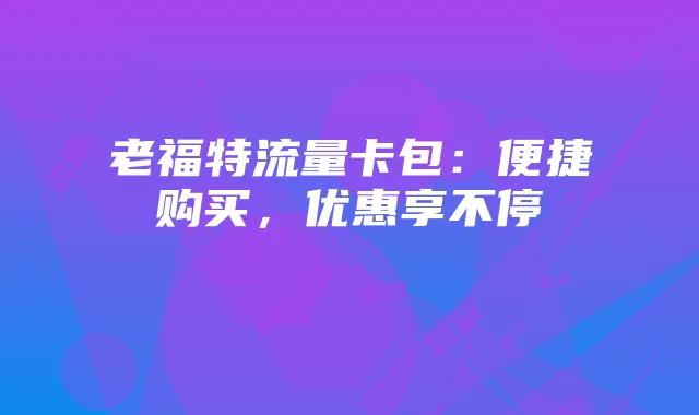 老福特流量卡包：便捷购买，优惠享不停