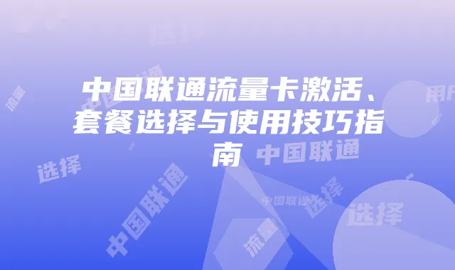 中国联通流量卡激活、套餐选择与使用技巧指南