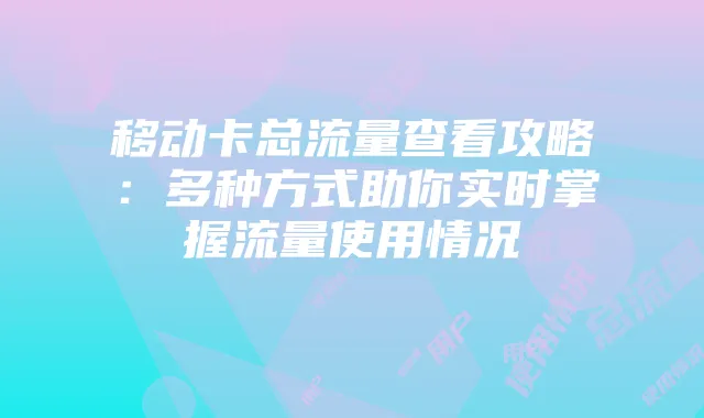 移动卡总流量查看攻略:多种方式助你实时掌握流量使用情况