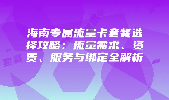 海南专属流量卡套餐选择攻略:流量需求、资费、服务与绑定全解析