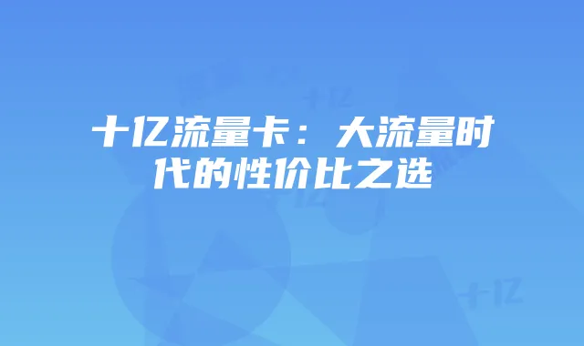 十亿流量卡：大流量时代的性价比之选