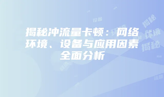 揭秘冲流量卡顿:网络环境、设备与应用因素全面分析