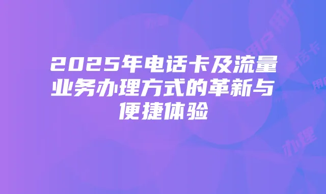 2025年电话卡及流量业务办理方式的革新与便捷体验