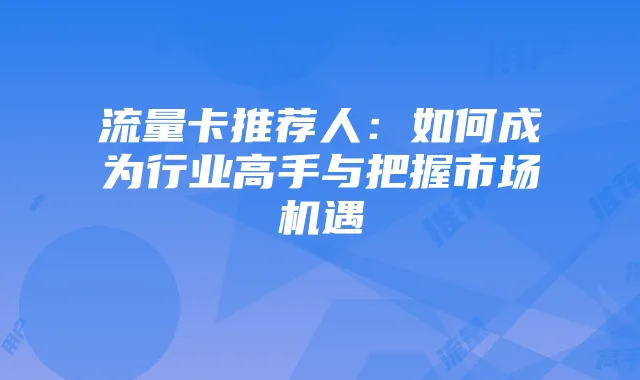 流量卡推荐人:如何成为行业高手与把握市场机遇