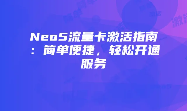 Neo5流量卡激活指南:简单便捷,轻松开通服务