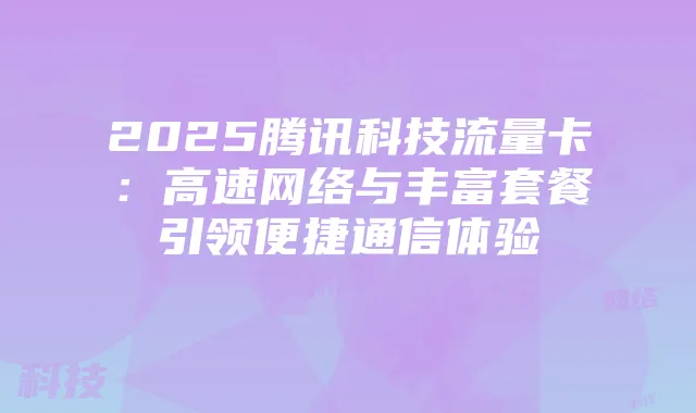 2025腾讯科技流量卡:高速网络与丰富套餐引领便捷通信体验