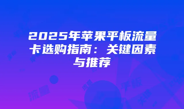 2025年苹果平板流量卡选购指南:关键因素与推荐