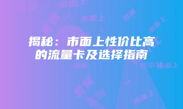 揭秘：市面上性价比高的流量卡及选择指南