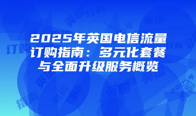 2025年英国电信流量订购指南:多元化套餐与全面升级服务概览