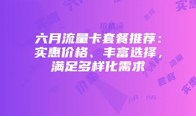 六月流量卡套餐推荐:实惠价格、丰富选择,满足多样化需求