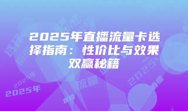 2025年直播流量卡选择指南：性价比与效果双赢秘籍