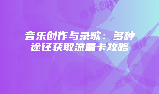 音乐创作与录歌：多种途径获取流量卡攻略