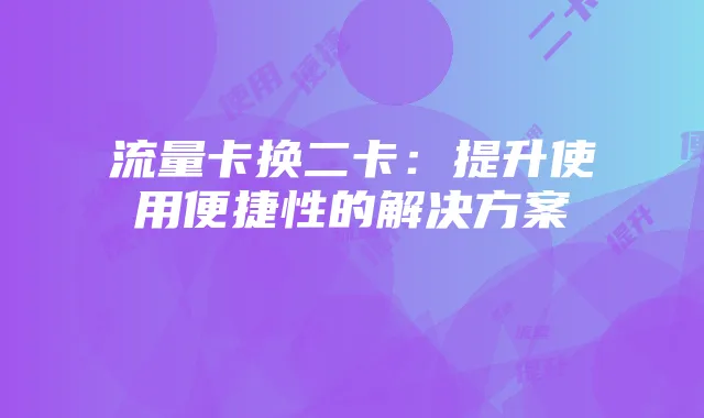 流量卡换二卡:提升使用便捷性的解决方案